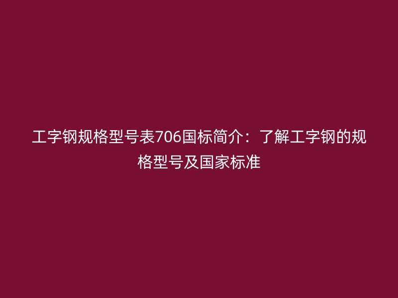 工字鋼規(guī)格型號表706國標簡介:了解工字鋼的規(guī)格型號及國家標準
