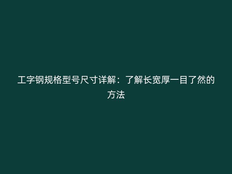 工字鋼規(guī)格型號尺寸詳解：了解長寬厚一目了然的方法