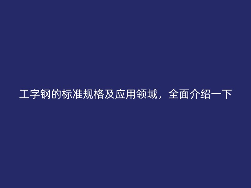 工字鋼的標(biāo)準(zhǔn)規(guī)格及應(yīng)用領(lǐng)域，全面介紹一下