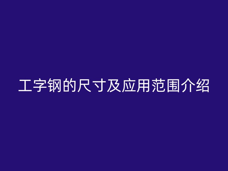 工字鋼的尺寸及應用范圍介紹