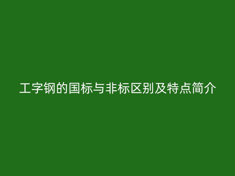 工字鋼的國標(biāo)與非標(biāo)區(qū)別及特點(diǎn)簡介