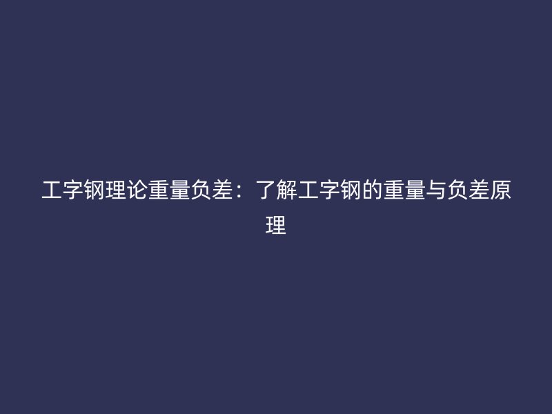 工字鋼理論重量負(fù)差：了解工字鋼的重量與負(fù)差原理