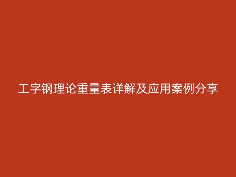 工字鋼理論重量表詳解及應(yīng)用案例分享