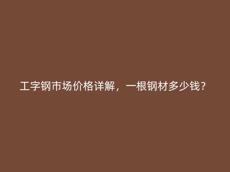 工字鋼市場價格詳解，一根鋼材多少錢？