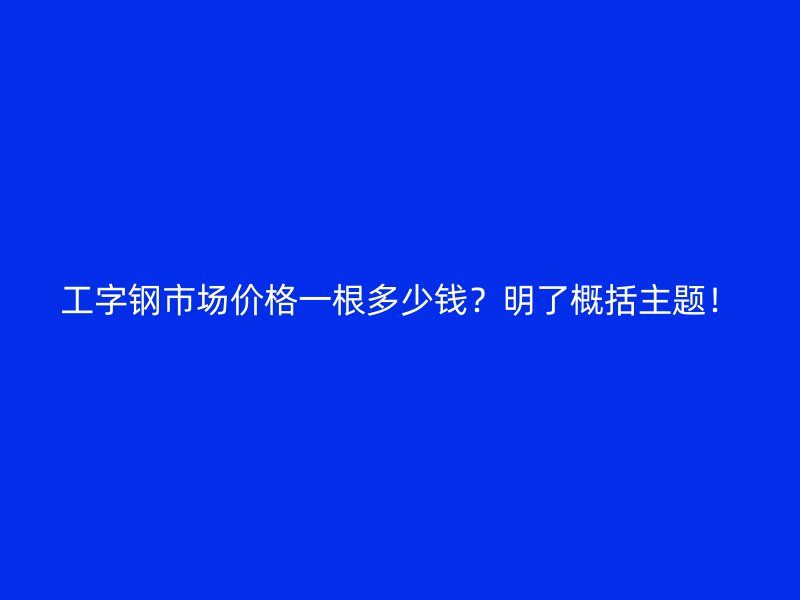 工字鋼市場(chǎng)價(jià)格一根多少錢(qián)？明了概括主題！