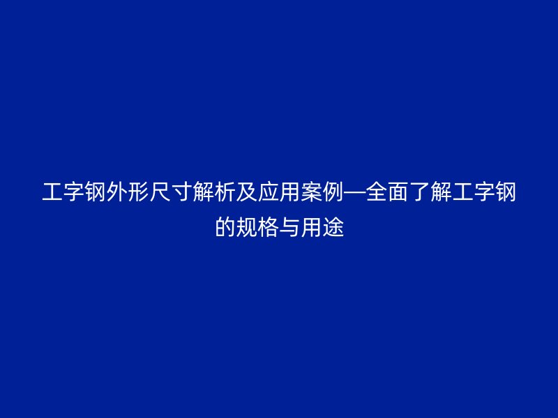 工字鋼外形尺寸解析及應(yīng)用案例—全面了解工字鋼的規(guī)格與用途
