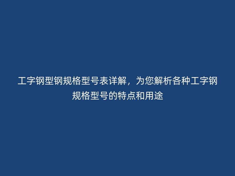 工字鋼型鋼規(guī)格型號表詳解，為您解析各種工字鋼規(guī)格型號的特點和用途