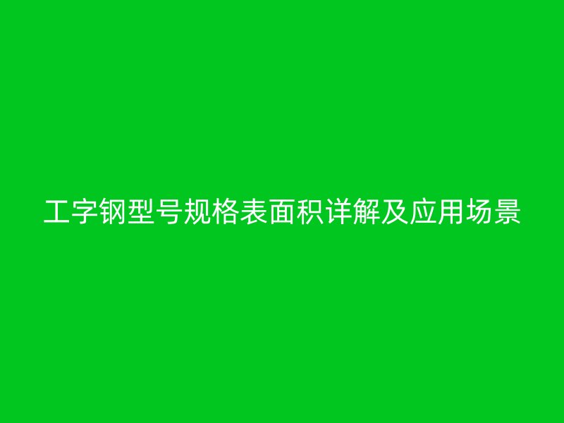 工字鋼型號規(guī)格表面積詳解及應(yīng)用場景