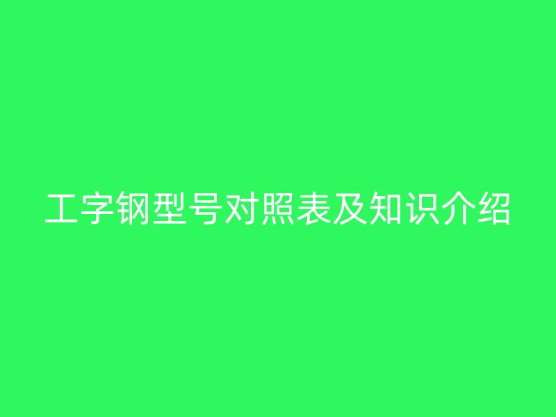 工字鋼型號(hào)對(duì)照表及知識(shí)介紹