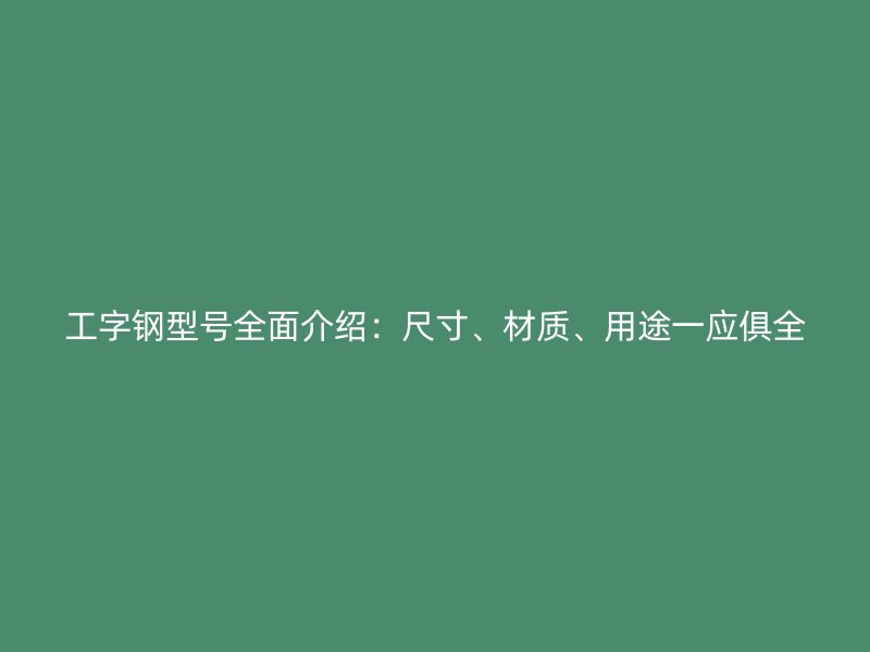 工字鋼型號(hào)全面介紹：尺寸、材質(zhì)、用途一應(yīng)俱全