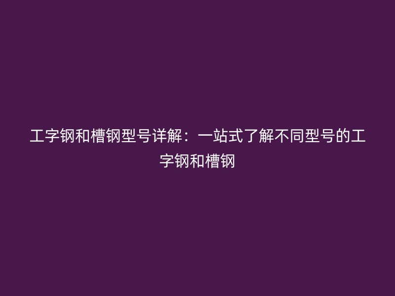 工字鋼和槽鋼型號詳解：一站式了解不同型號的工字鋼和槽鋼