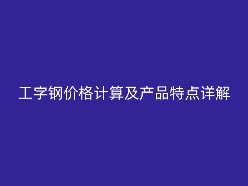 工字鋼價(jià)格計(jì)算及產(chǎn)品特點(diǎn)詳解