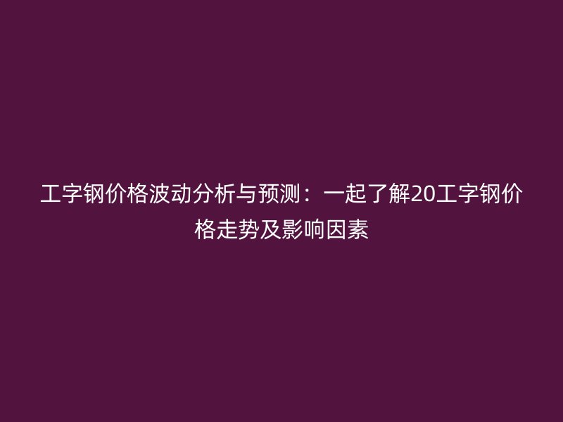 工字鋼價(jià)格波動(dòng)分析與預(yù)測(cè)：一起了解20工字鋼價(jià)格走勢(shì)及影響因素
