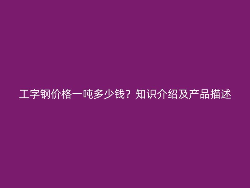 工字鋼價(jià)格一噸多少錢？知識(shí)介紹及產(chǎn)品描述