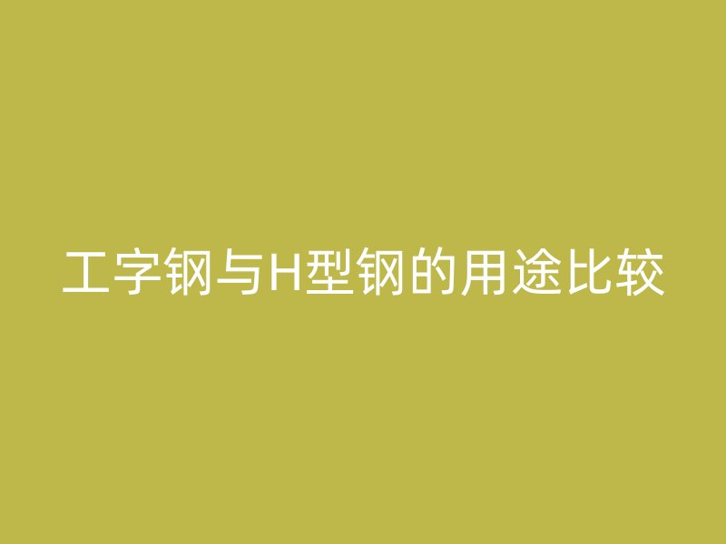 工字鋼與H型鋼的用途比較
