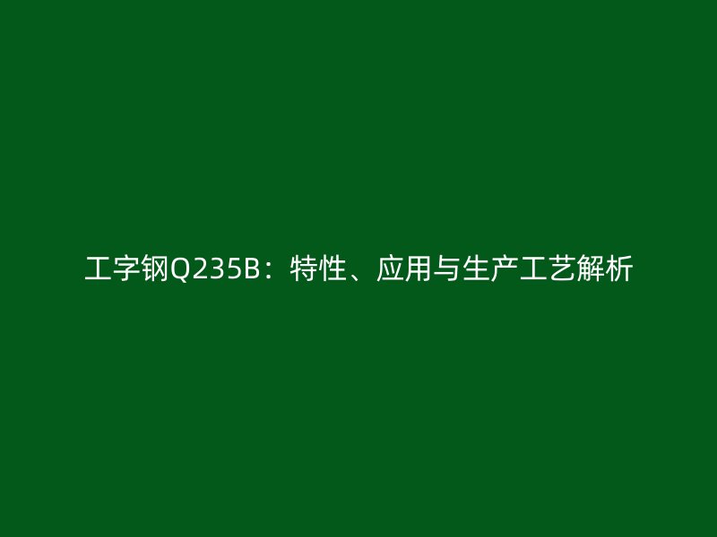 工字鋼Q235B：特性、應(yīng)用與生產(chǎn)工藝解析