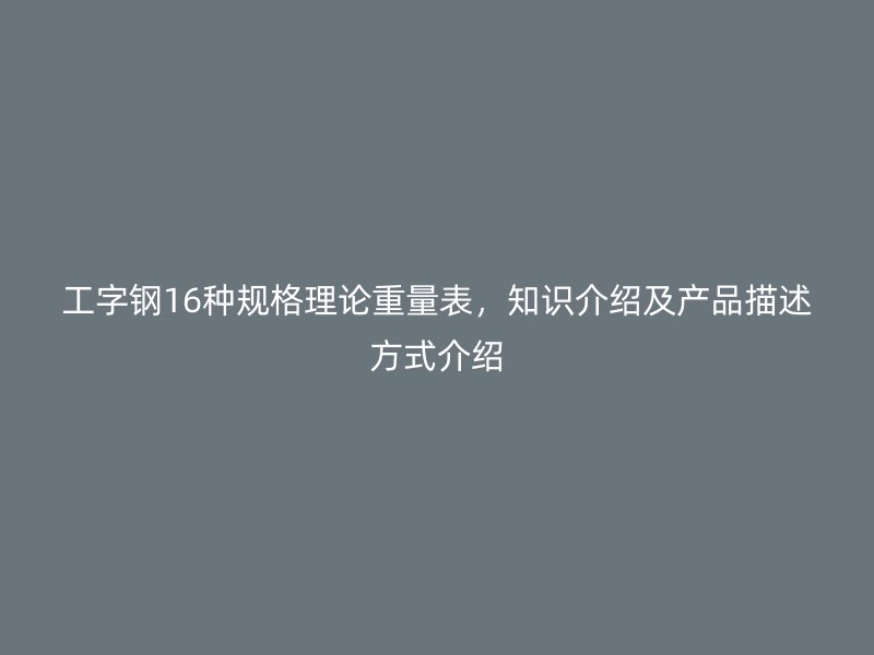 工字鋼16種規(guī)格理論重量表，知識介紹及產(chǎn)品描述方式介紹