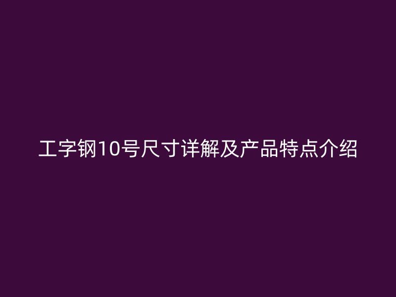 工字鋼10號尺寸詳解及產(chǎn)品特點介紹