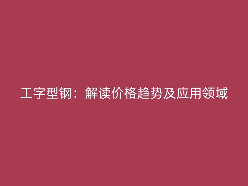 工字型鋼：解讀價格趨勢及應用領域
