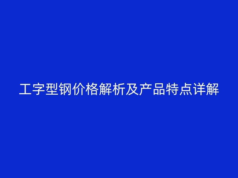 工字型鋼價(jià)格解析及產(chǎn)品特點(diǎn)詳解