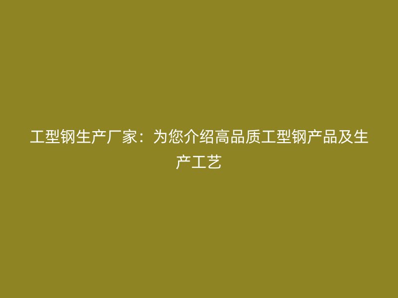 工型鋼生產(chǎn)廠家：為您介紹高品質(zhì)工型鋼產(chǎn)品及生產(chǎn)工藝
