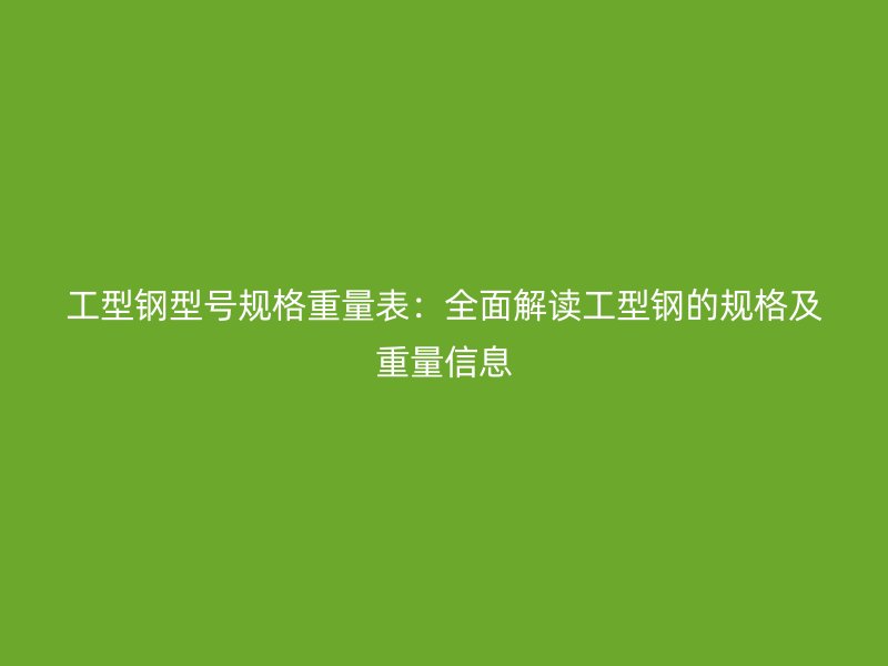 工型鋼型號規(guī)格重量表：全面解讀工型鋼的規(guī)格及重量信息