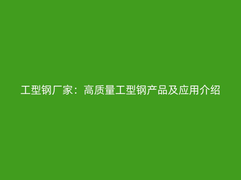 工型鋼廠家：高質(zhì)量工型鋼產(chǎn)品及應(yīng)用介紹