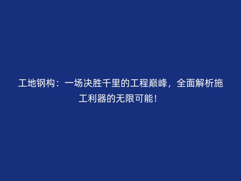 工地鋼構(gòu)：一場決勝千里的工程巔峰，全面解析施工利器的無限可能！