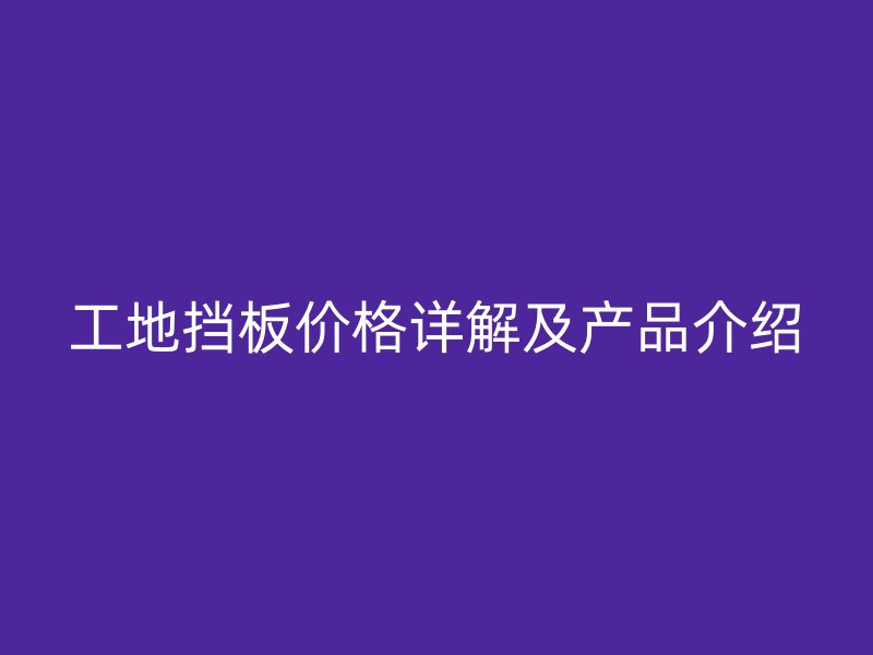 工地?fù)醢鍍r(jià)格詳解及產(chǎn)品介紹