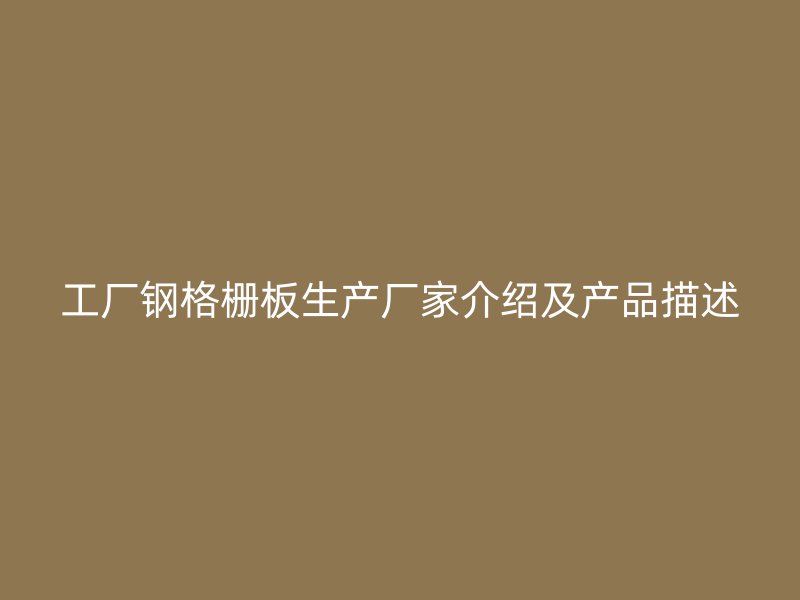 工廠鋼格柵板生產(chǎn)廠家介紹及產(chǎn)品描述