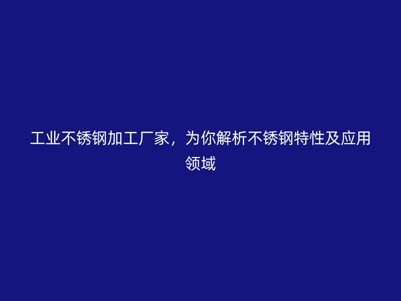 工業(yè)不銹鋼加工廠家，為你解析不銹鋼特性及應(yīng)用領(lǐng)域