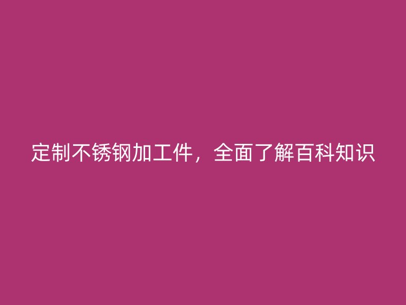 定制不銹鋼加工件，全面了解百科知識(shí)