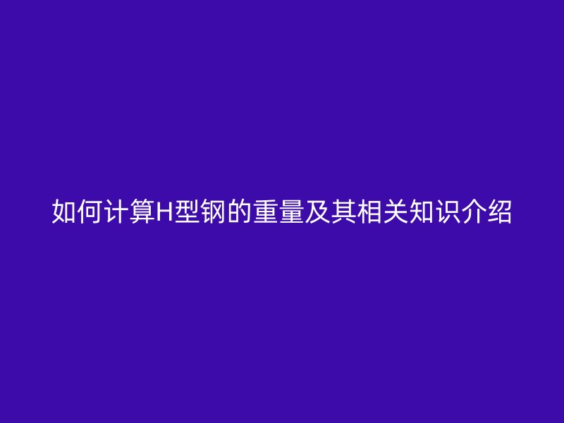 如何計算H型鋼的重量及其相關(guān)知識介紹