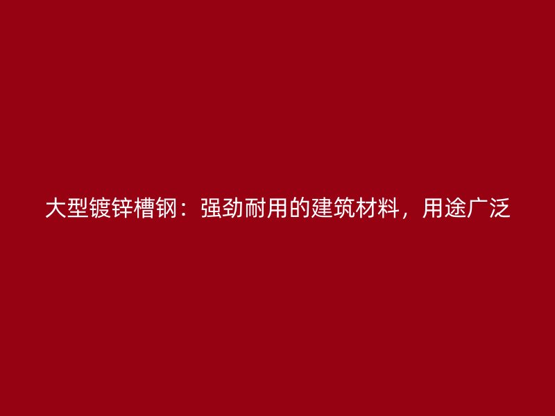 大型鍍鋅槽鋼：強勁耐用的建筑材料，用途廣泛