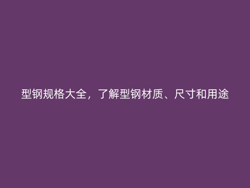 型鋼規(guī)格大全，了解型鋼材質、尺寸和用途
