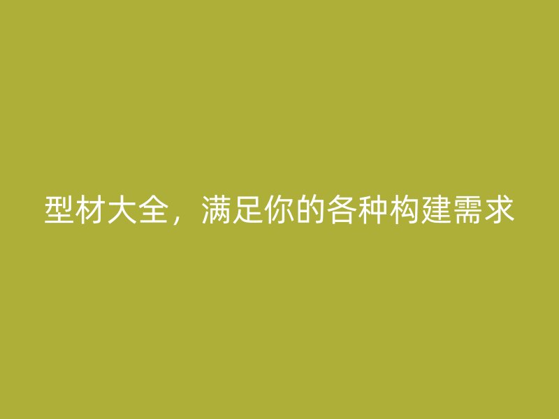 型材大全，滿足你的各種構(gòu)建需求