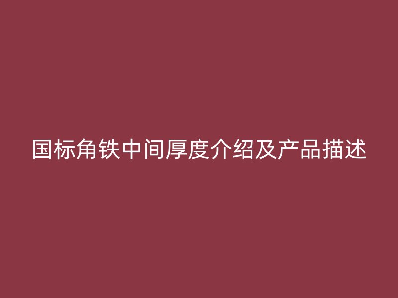 國標角鐵中間厚度介紹及產(chǎn)品描述