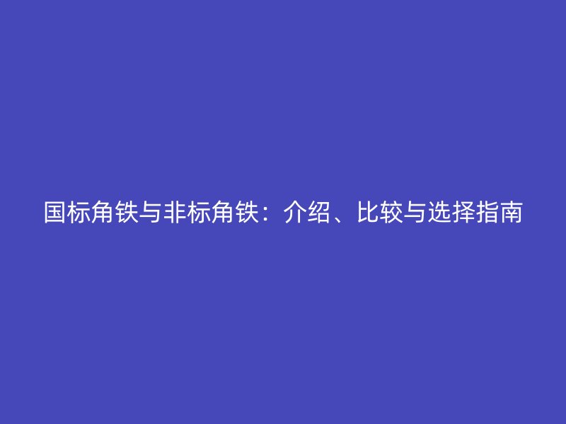 國標(biāo)角鐵與非標(biāo)角鐵：介紹、比較與選擇指南