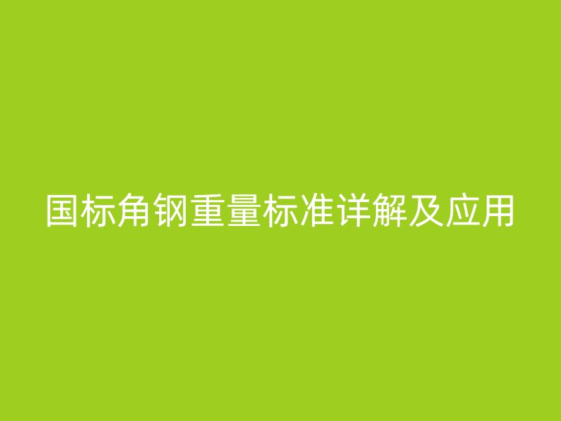 國(guó)標(biāo)角鋼重量標(biāo)準(zhǔn)詳解及應(yīng)用