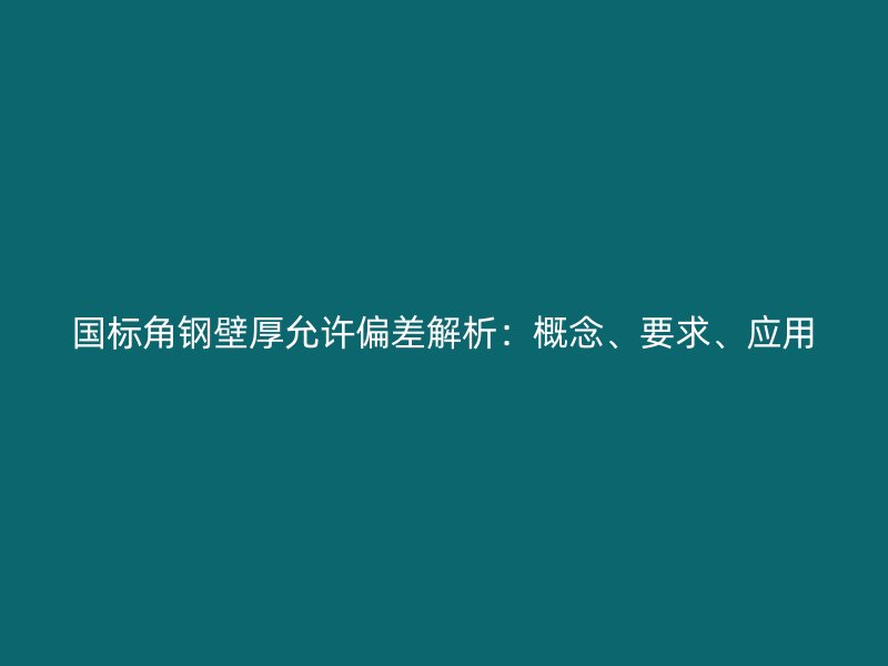 國標(biāo)角鋼壁厚允許偏差解析：概念、要求、應(yīng)用