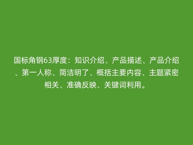 國標(biāo)角鋼63厚度：知識(shí)介紹、產(chǎn)品描述、產(chǎn)品介紹、第一人稱、簡潔明了、概括主要內(nèi)容、主題緊密相關(guān)、準(zhǔn)確反映、關(guān)鍵詞利用。