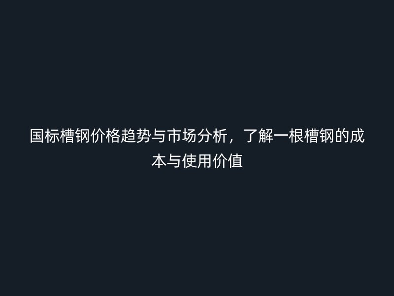 國(guó)標(biāo)槽鋼價(jià)格趨勢(shì)與市場(chǎng)分析，了解一根槽鋼的成本與使用價(jià)值