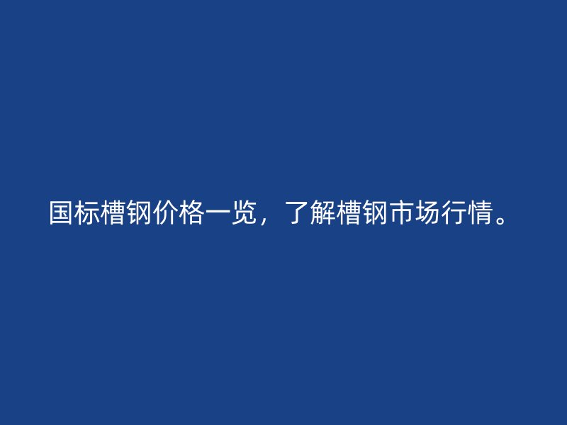 國標槽鋼價格一覽，了解槽鋼市場行情。