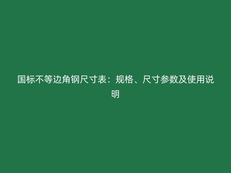國標不等邊角鋼尺寸表：規(guī)格、尺寸參數(shù)及使用說明
