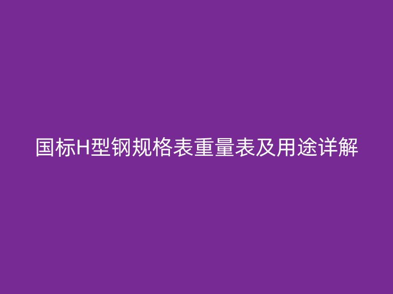 國標(biāo)H型鋼規(guī)格表重量表及用途詳解