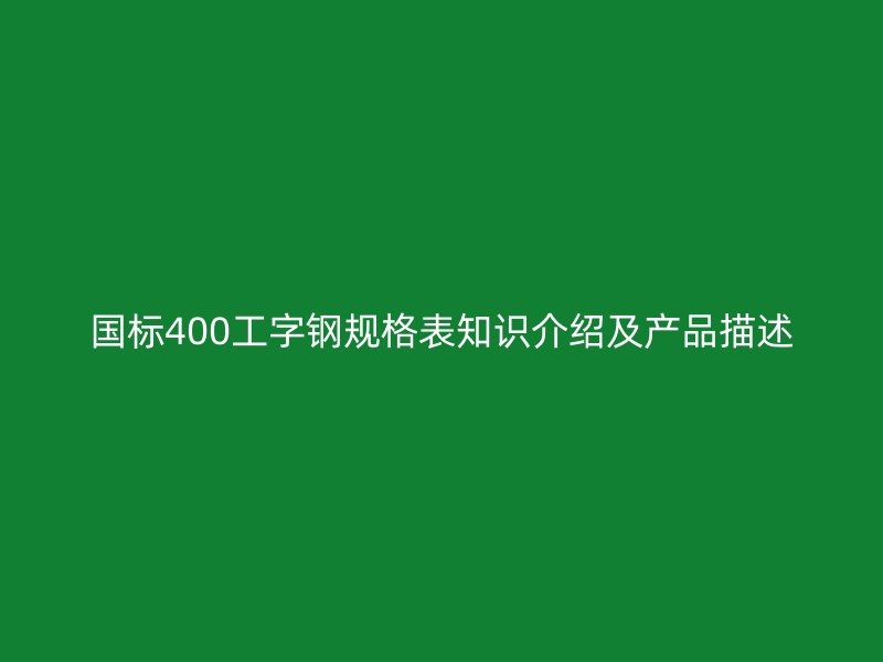 國(guó)標(biāo)400工字鋼規(guī)格表知識(shí)介紹及產(chǎn)品描述