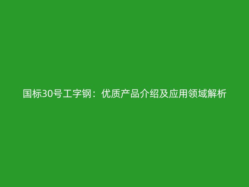 國標(biāo)30號工字鋼：優(yōu)質(zhì)產(chǎn)品介紹及應(yīng)用領(lǐng)域解析