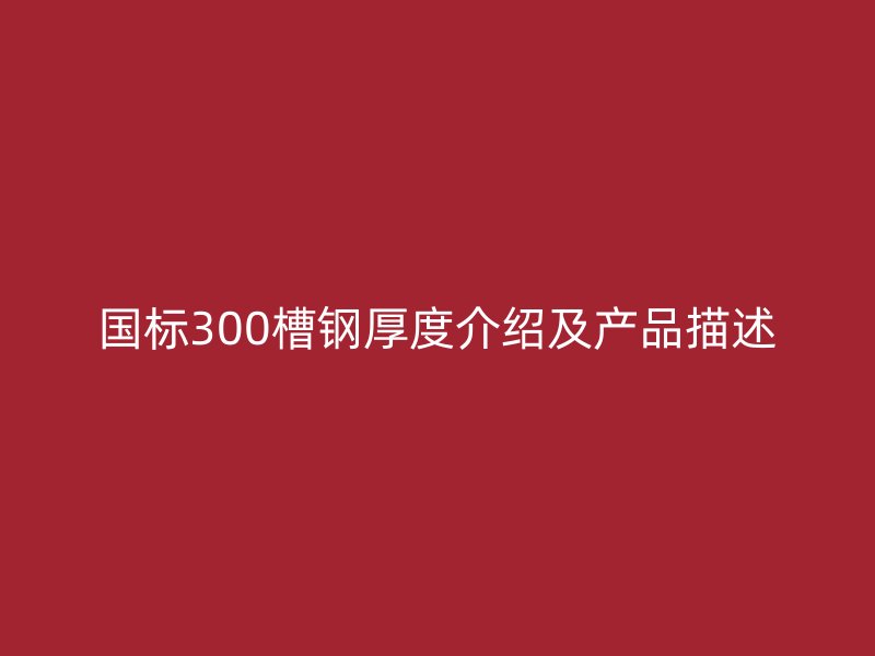 國標(biāo)300槽鋼厚度介紹及產(chǎn)品描述