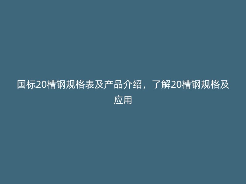 國標20槽鋼規(guī)格表及產(chǎn)品介紹，了解20槽鋼規(guī)格及應(yīng)用