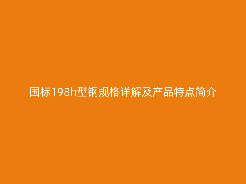 國(guó)標(biāo)198h型鋼規(guī)格詳解及產(chǎn)品特點(diǎn)簡(jiǎn)介